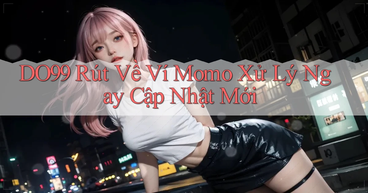 do99 rút về ví momo xử lý ngay cập nhật mới