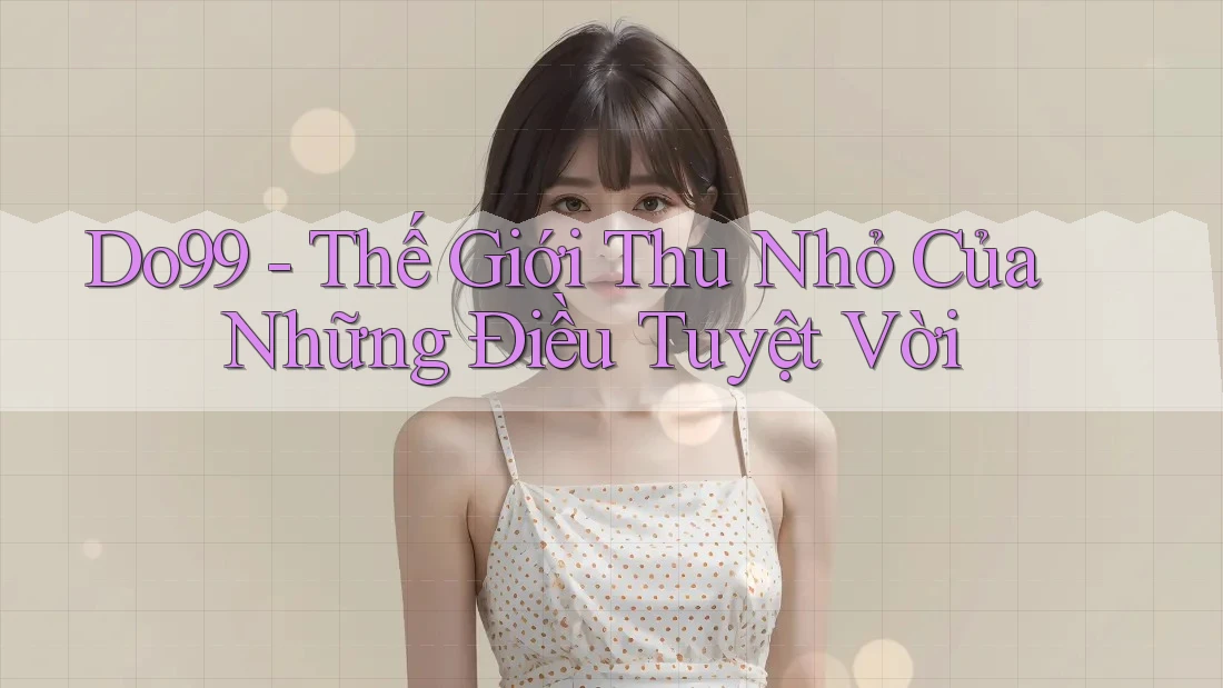 Do99 - Thế Giới Thu Nhỏ Của Những Điều Tuyệt Vời