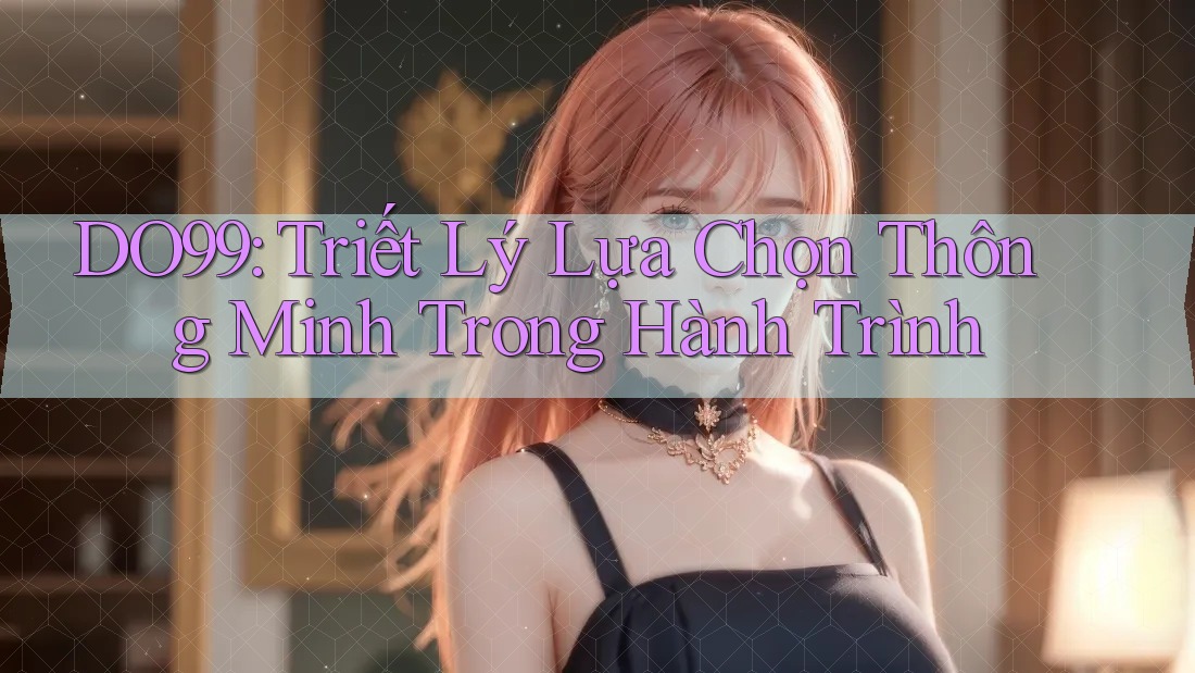 DO99: Triết Lý Lựa Chọn Thông Minh Trong Hành Trình DO99: Triết Lý Lựa Chọn Thông Minh Trong Hành Trình