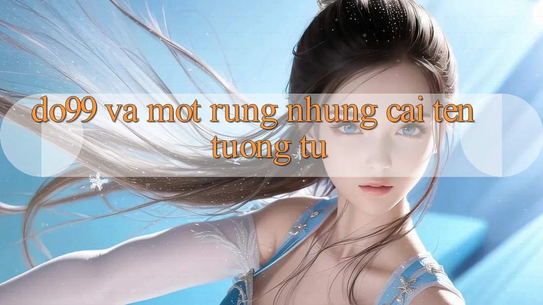 “Do99” và Một Rừng Những Cái Tên Tương Tự “Do99” và Một Rừng Những Cái Tên Tương Tự