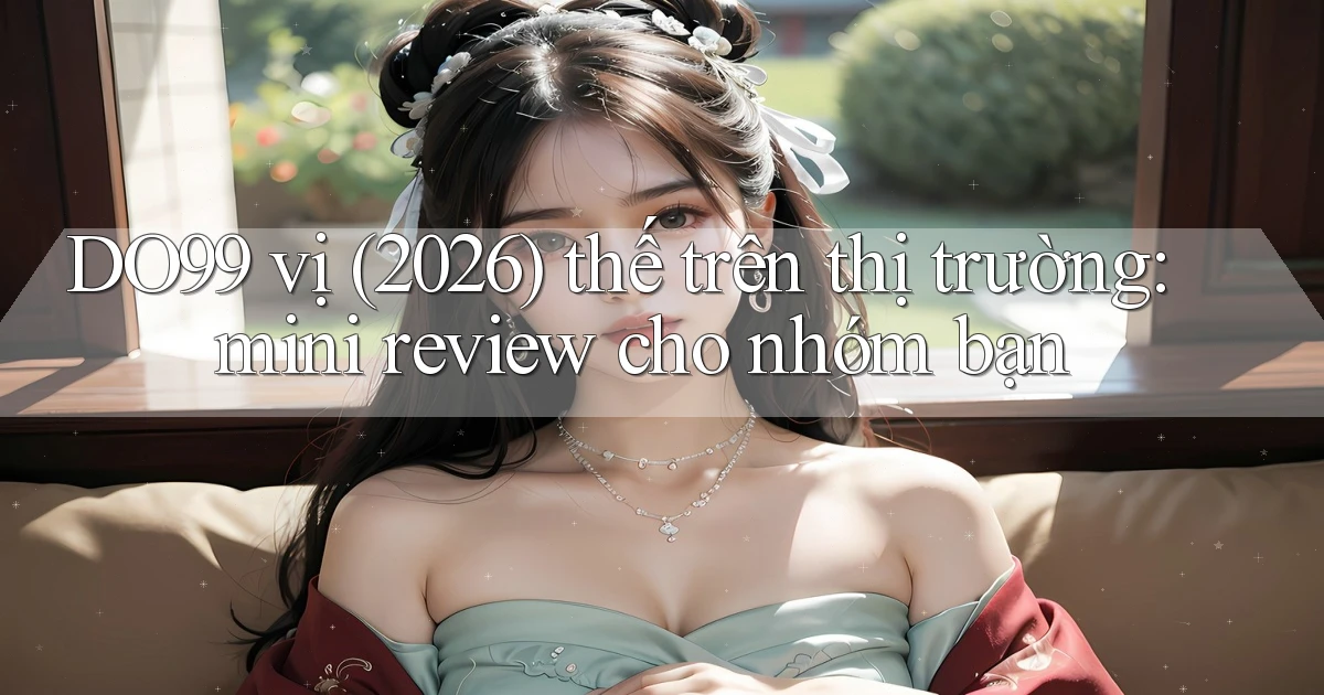 DO99 vị (2026) thế trên thị trường mini review cho nhóm bạn