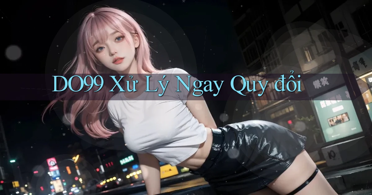 do99 xử lý ngay quy đổi
