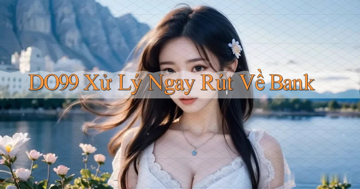do99 xử lý ngay rút về bank