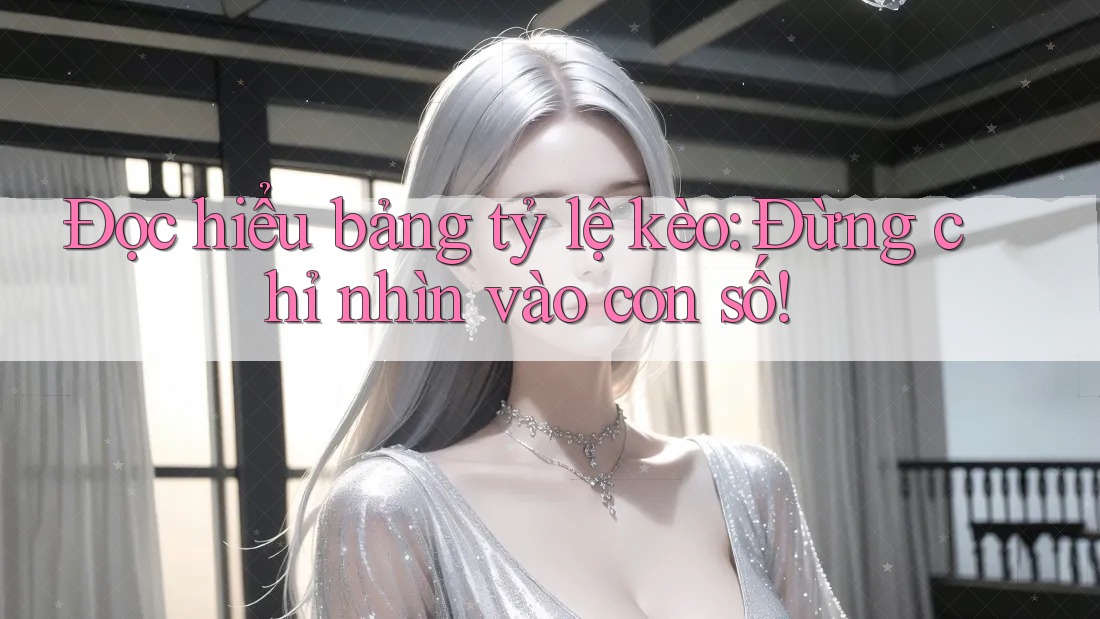 Đọc Hiểu Bảng Tỷ Lệ Kèo - Đừng Chỉ Nhìn Vào Con Số