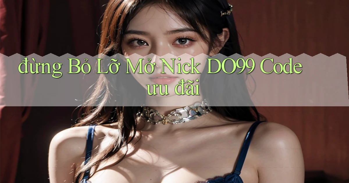 đừng bỏ lỡ mở nick do99 code ưu đãi