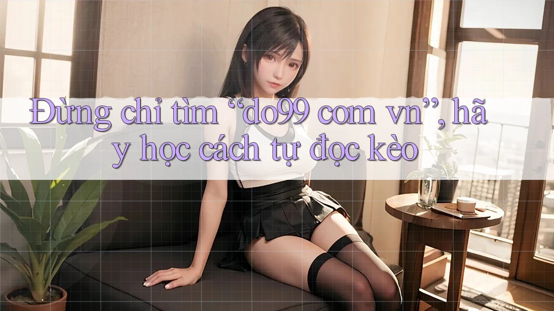 Đừng chỉ tìm “do99 com vn”, hãy học cách tự đọc kèo