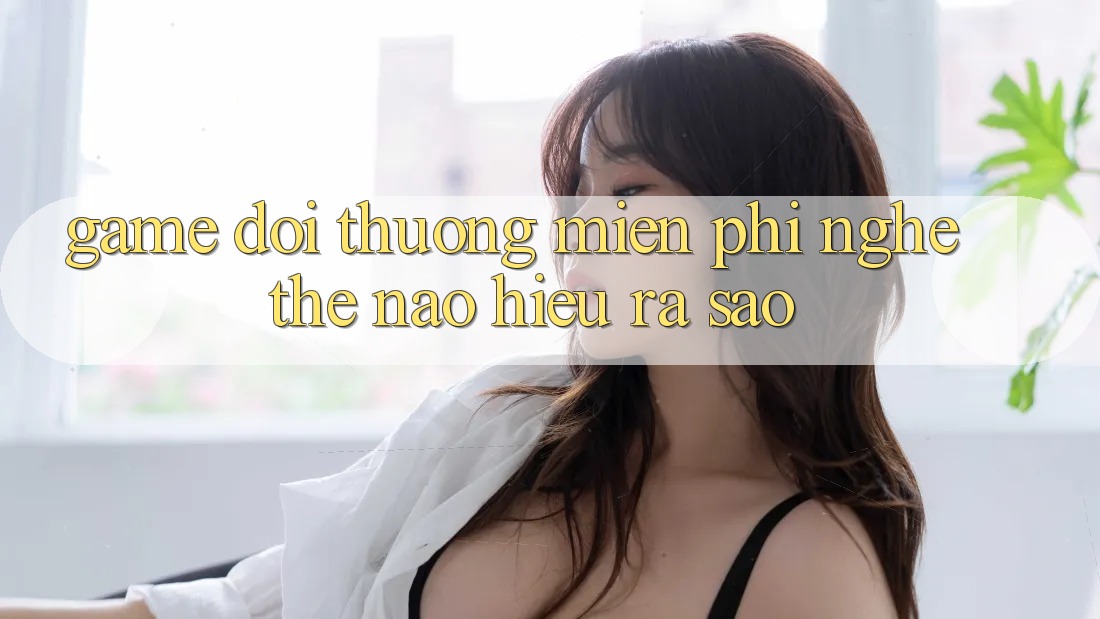 “Game đổi thưởng miễn phí” – Nghe thế nào, hiểu ra sao?