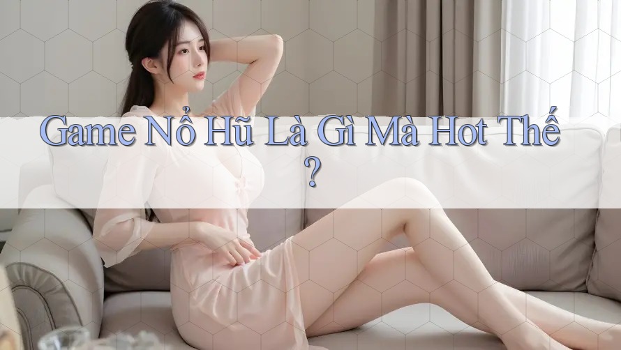 Game Nổ Hũ Là Gì Mà Hot Thế?