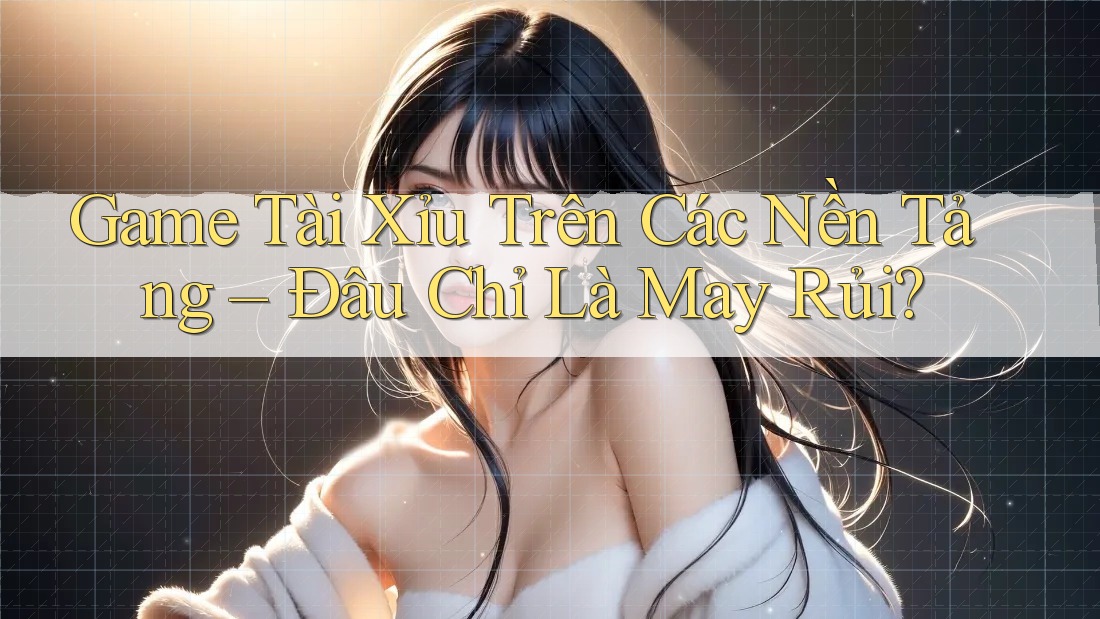 Game Tài Xỉu Trên Các Nền Tảng – Đâu Chỉ Là May Rủi?