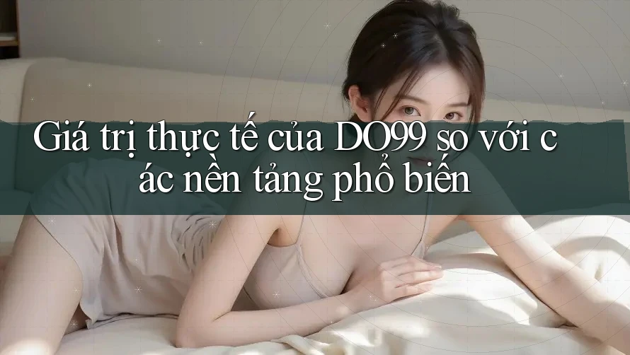 Giá trị thực tế của DO99 so với các nền tảng phổ biến