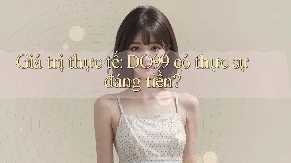 Giá trị thực tế: DO99 có thực sự đáng tiền?