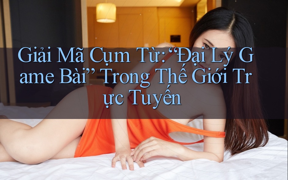 Giải Mã Cụm Từ: “Đại Lý Game Bài” Trong Thế Giới Trực Tuyến Giải Mã Cụm Từ: “Đại Lý Game Bài” Trong Thế Giới Trực Tuyến