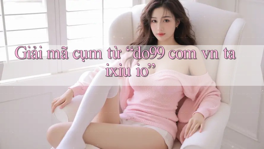 Giải mã cụm từ “do99 com vn taixiu io”