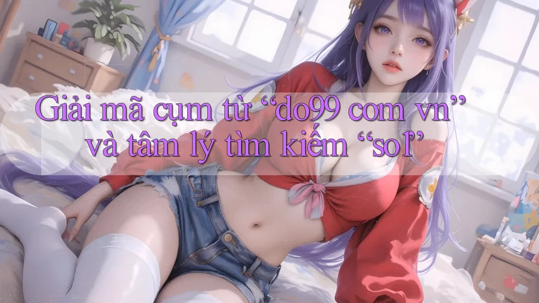 Giải mã cụm từ “do99 com vn” và tâm lý tìm kiếm “so1”