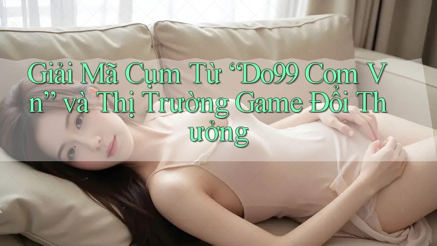 Giải Mã Cụm Từ “Do99 Com Vn” và Thị Trường Game Đổi Thưởng