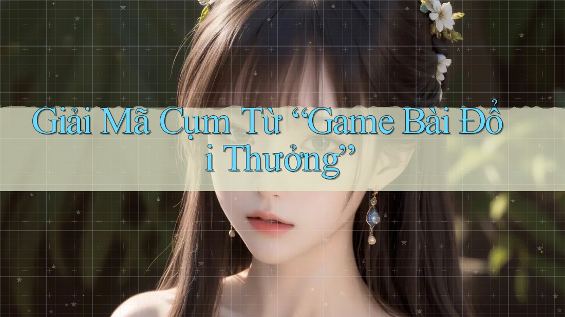 Giải Mã Cụm Từ “Game Bài Đổi Thưởng”