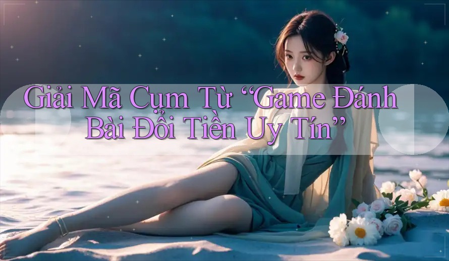 Giải Mã Cụm Từ “Game Đánh Bài Đổi Tiền Uy Tín” Giải Mã Cụm Từ “Game Đánh Bài Đổi Tiền Uy Tín”