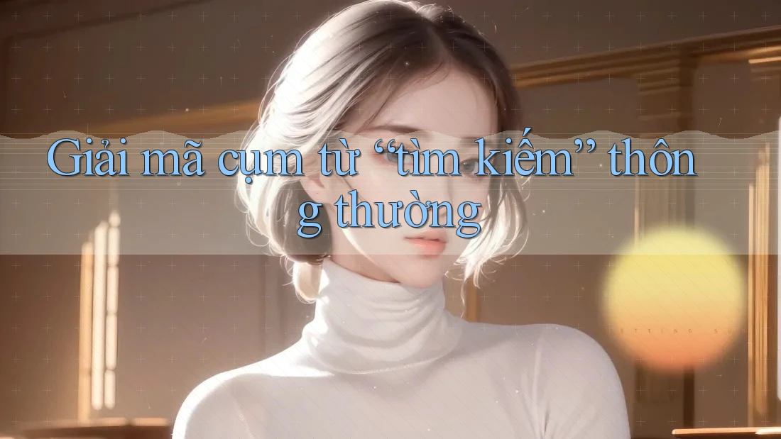Giải mã cụm từ “tìm kiếm” thông thường Giải mã cụm từ “tìm kiếm” thông thường