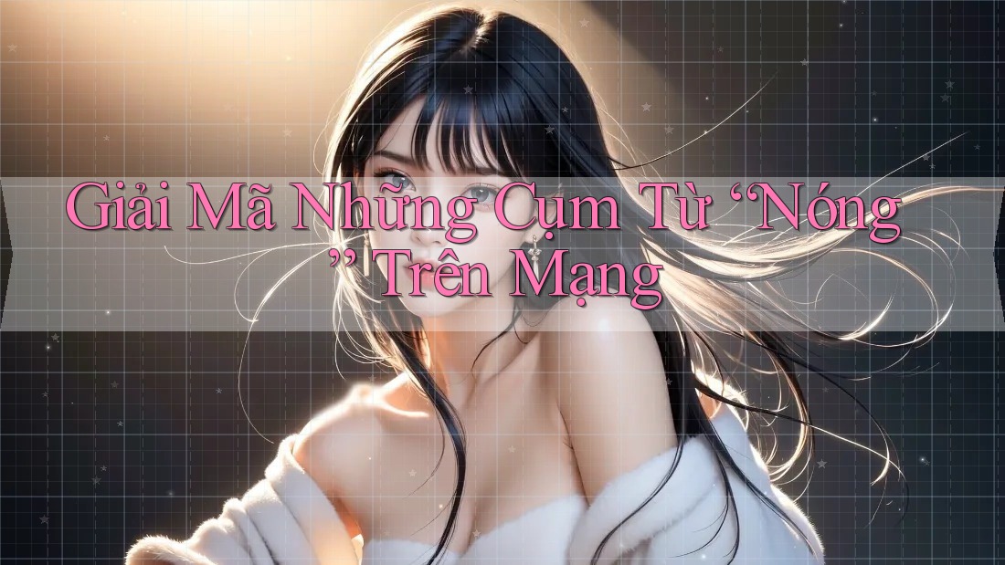 Giải Mã Những Cụm Từ “Nóng” Trên Mạng