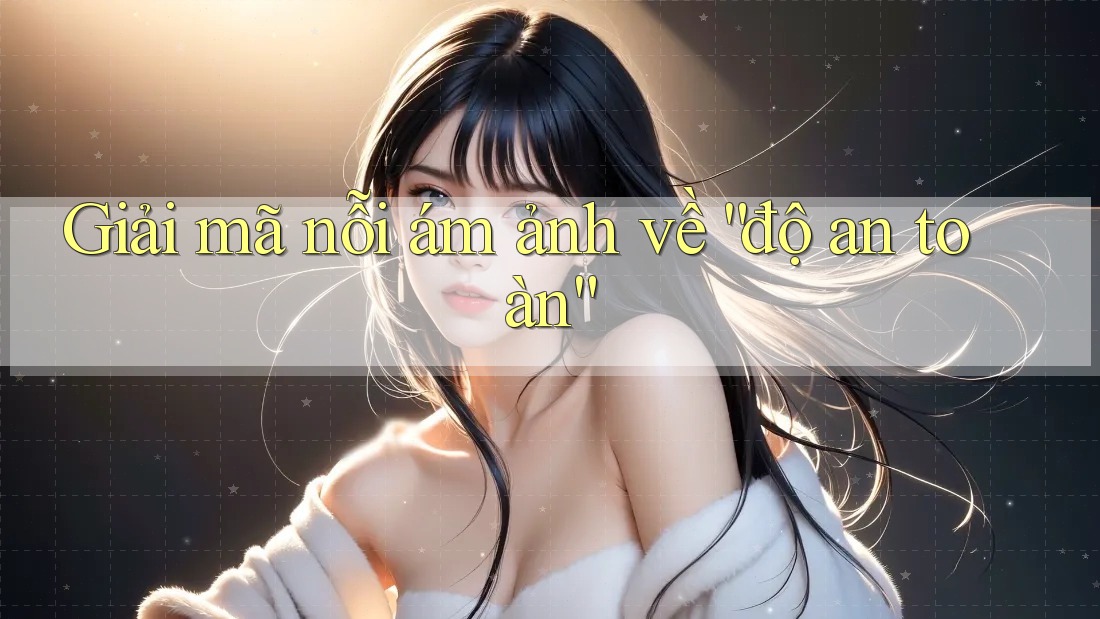 Giải mã nỗi ám ảnh về “độ an toàn”