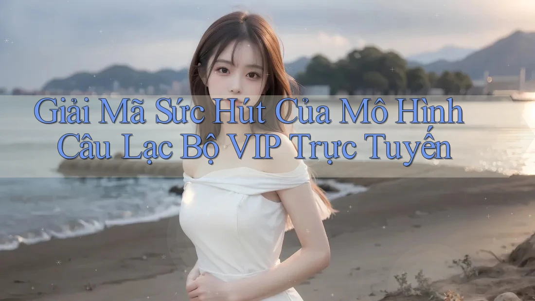 Giải Mã Sức Hút Của Mô Hình Câu Lạc Bộ VIP Trực Tuyến Giải Mã Sức Hút Của Mô Hình Câu Lạc Bộ VIP Trực Tuyến