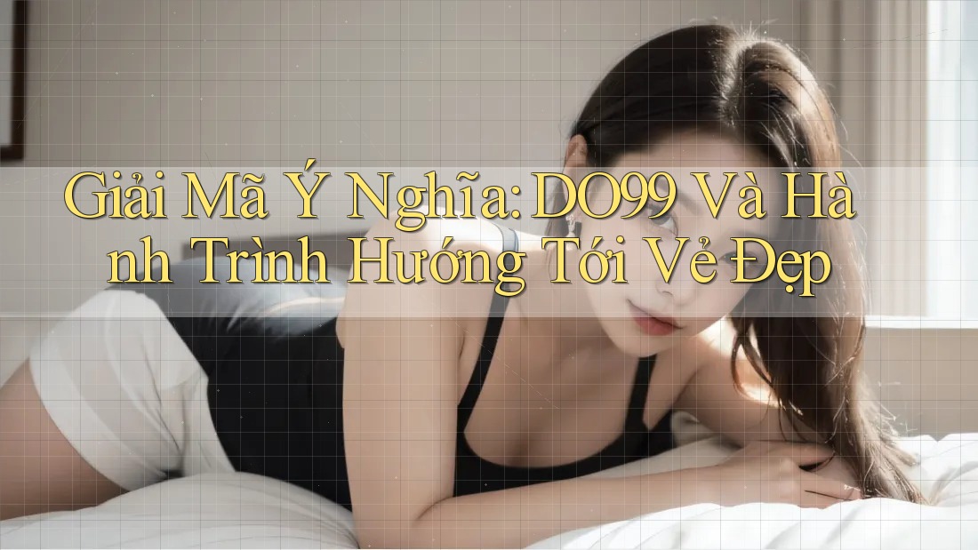 Giải Mã Ý Nghĩa: DO99 Và Hành Trình Hướng Tới Vẻ Đẹp