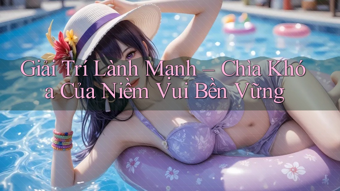 Giải Trí Lành Mạnh – Chìa Khóa Của Niềm Vui Bền Vững