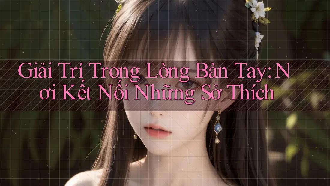 Giải Trí Trong Lòng Bàn Tay: Nơi Kết Nối Những Sở Thích