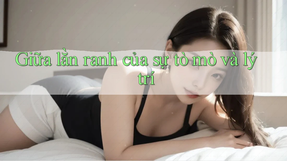 Giữa lằn ranh của sự tò mò và lý trí Giữa lằn ranh của sự tò mò và lý trí