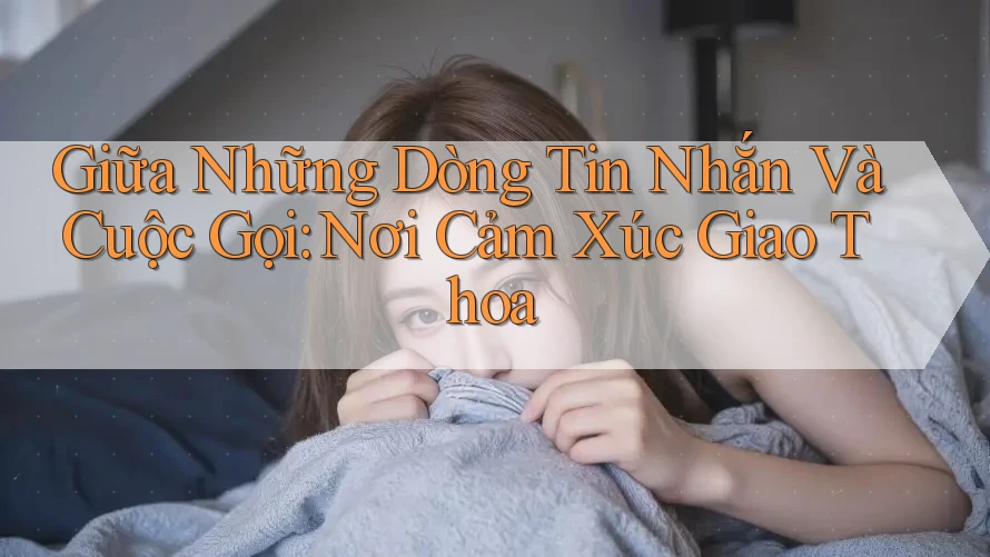 Giữa Những Dòng Tin Nhắn Và Cuộc Gọi: Nơi Cảm Xúc Giao Thoa Giữa Những Dòng Tin Nhắn Và Cuộc Gọi: Nơi Cảm Xúc Giao Thoa