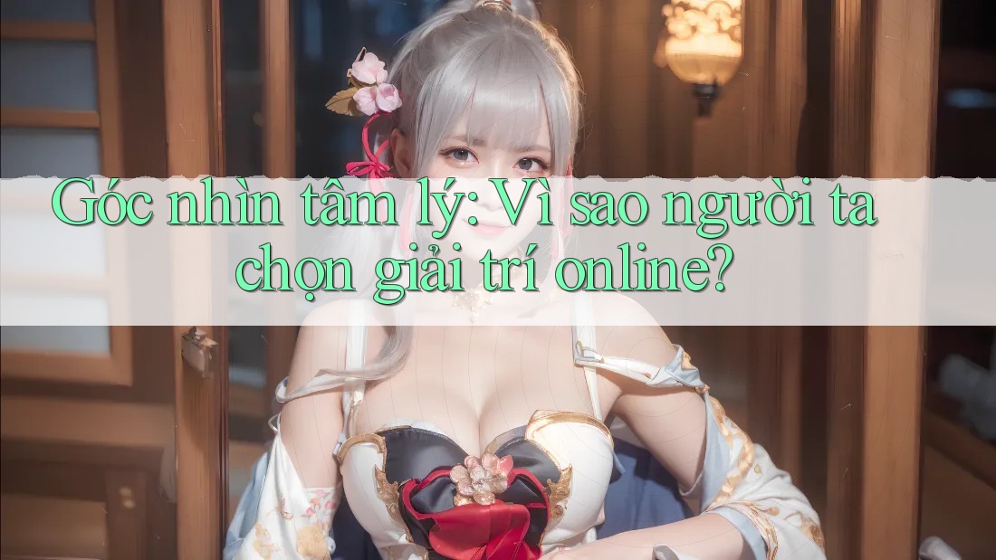Góc nhìn tâm lý: Vì sao người ta chọn giải trí online?