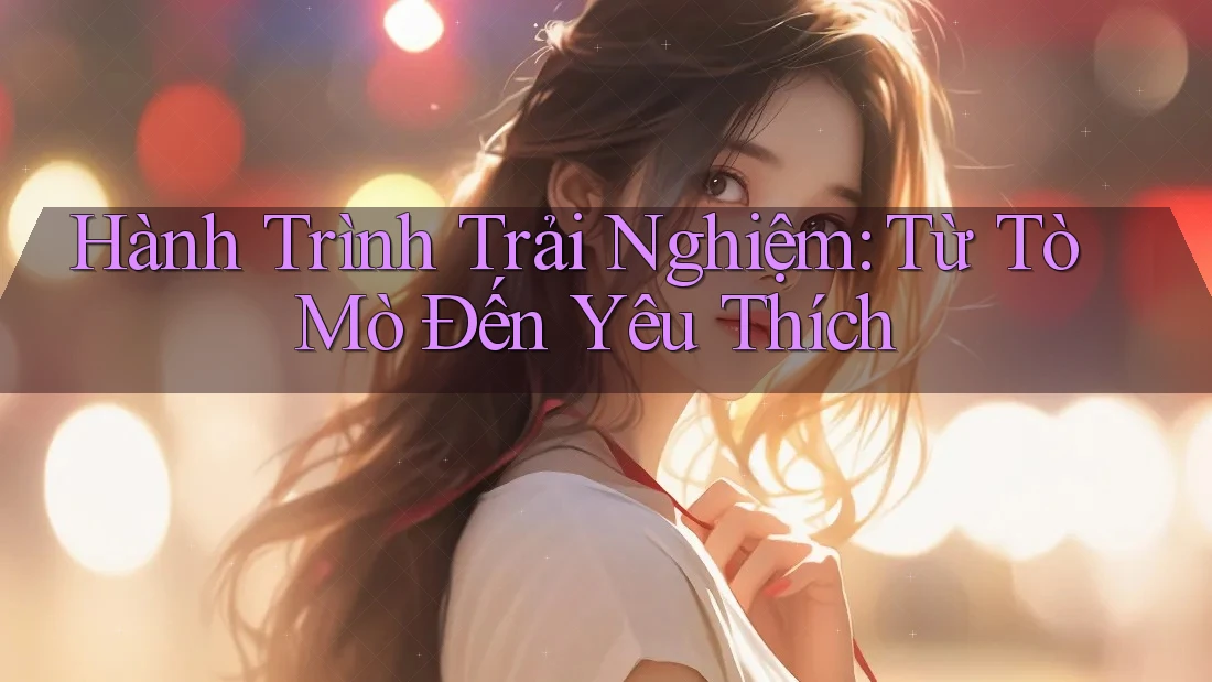 Hành Trình Trải Nghiệm: Từ Tò Mò Đến Yêu Thích