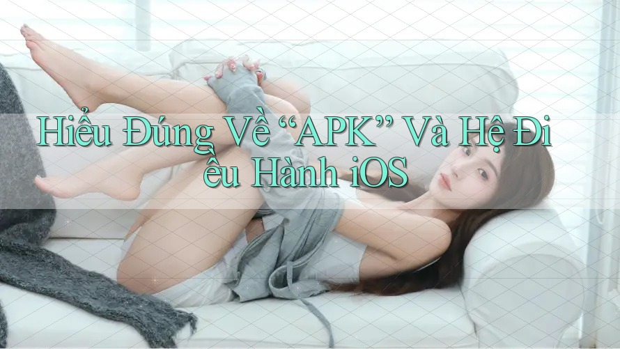 Hiểu Đúng Về “APK” Và Hệ Điều Hành iOS
