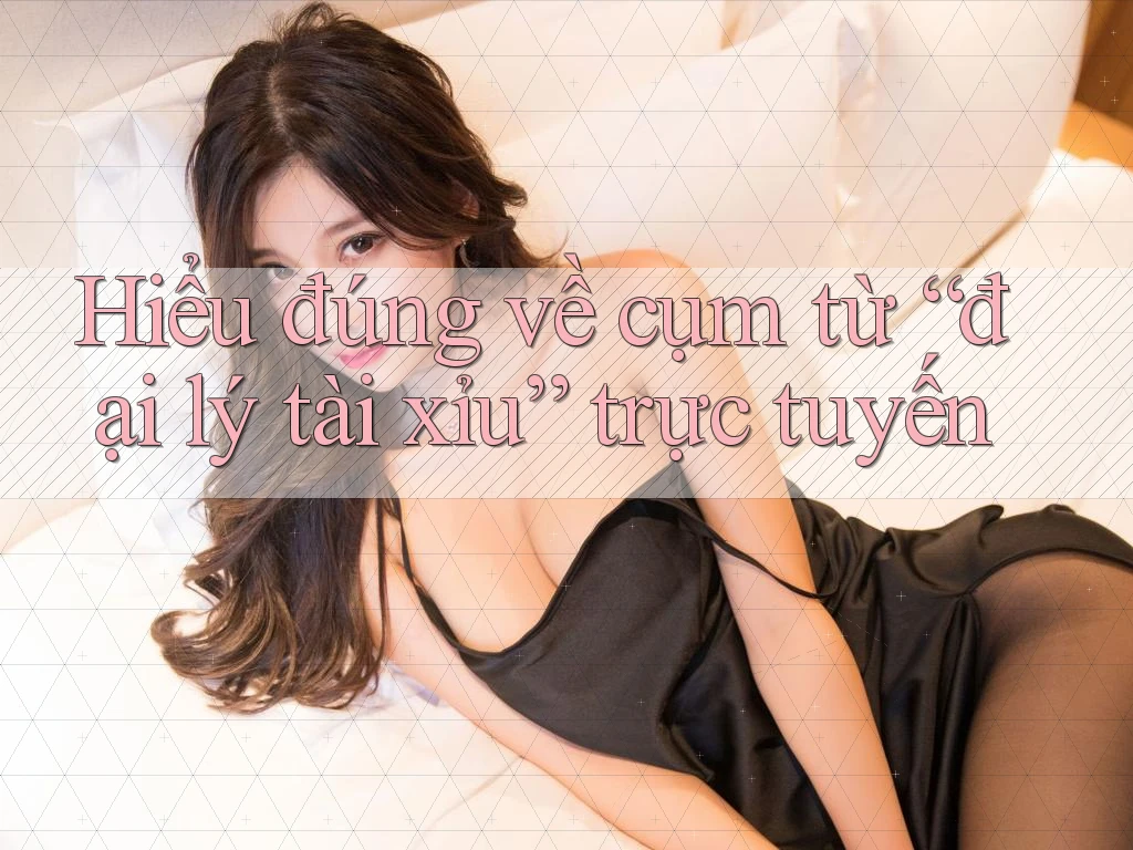 Hiểu đúng về cụm từ “đại lý tài xỉu” trực tuyến Hiểu đúng về cụm từ “đại lý tài xỉu” trực tuyến