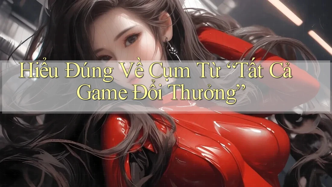 Hiểu Đúng Về Cụm Từ “Tất Cả Game Đổi Thưởng” Hiểu Đúng Về Cụm Từ “Tất Cả Game Đổi Thưởng”