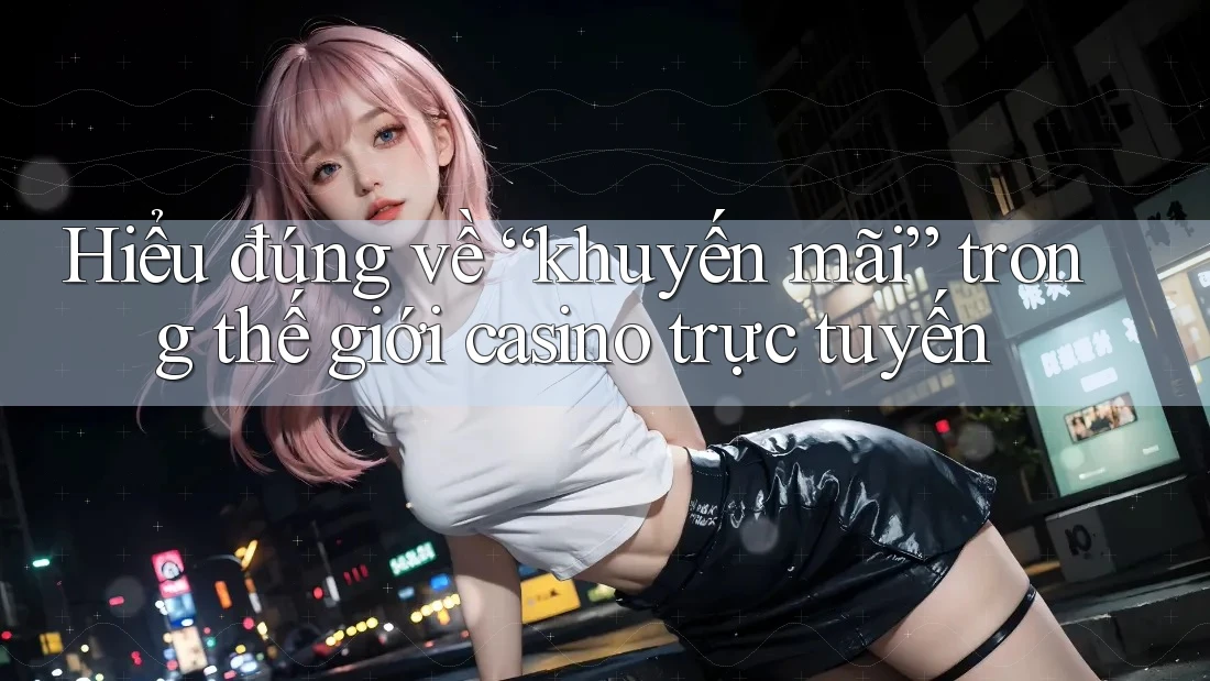 Hiểu đúng về “khuyến mãi” trong thế giới casino trực tuyến Hiểu đúng về “khuyến mãi” trong thế giới casino trực tuyến