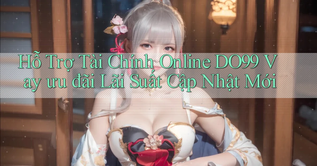 hỗ trợ tài chính online do99 vay ưu đãi lãi suất cập nhật mới