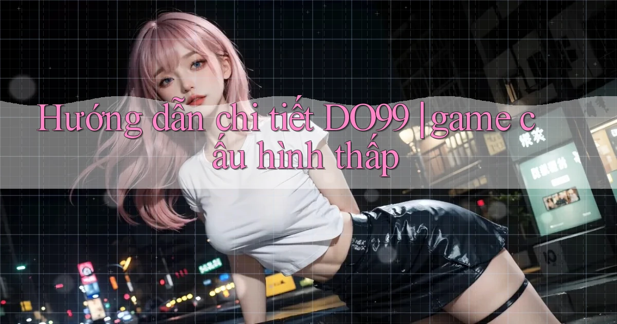 Hướng dẫn chi tiết DO99 game cấu hình thấp
