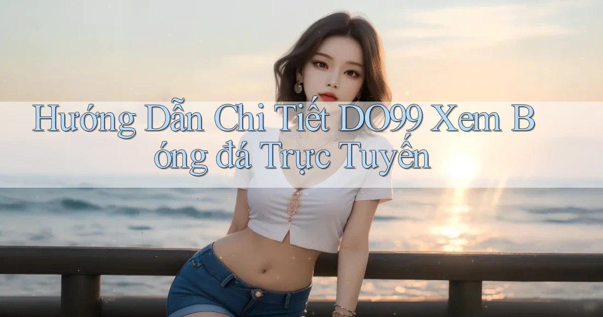 hướng dẫn chi tiết do99 xem bóng đá trực tuyến