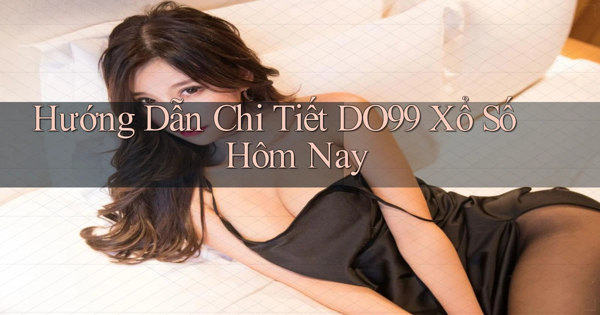 hướng dẫn chi tiết do99 xổ số hôm nay