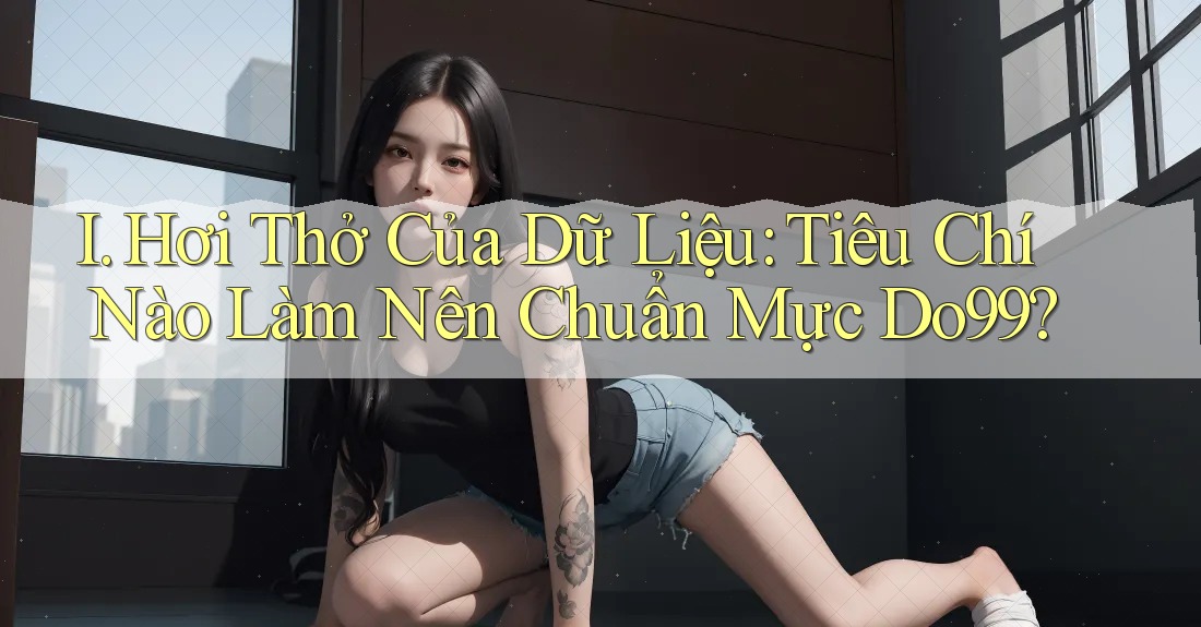 I. Hơi Thở Của Dữ Liệu: Tiêu Chí Nào Làm Nên Chuẩn Mực Do99?