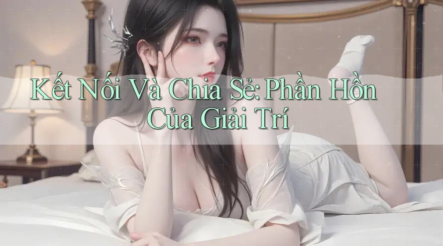 Kết Nối Và Chia Sẻ: Phần Hồn Của Giải Trí