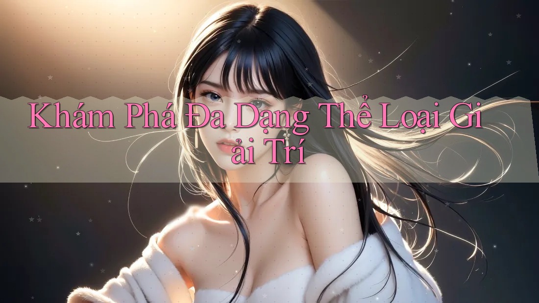 Khám Phá Đa Dạng Thể Loại Giải Trí