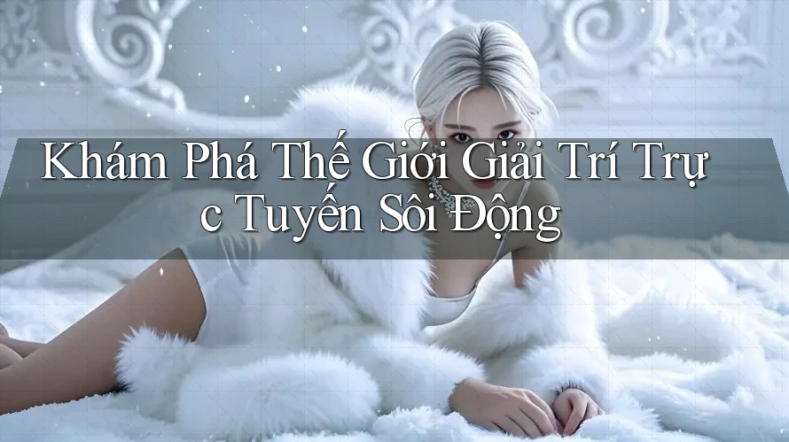 Khám Phá Thế Giới Giải Trí Trực Tuyến Sôi Động