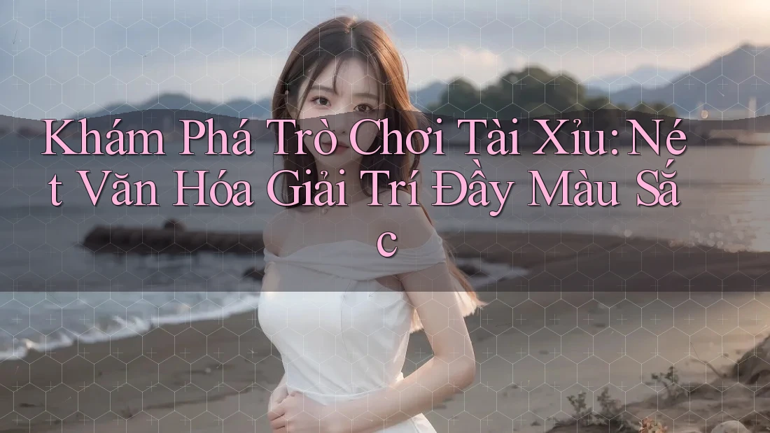 Khám Phá Trò Chơi Tài Xỉu: Nét Văn Hóa Giải Trí Đầy Màu Sắc