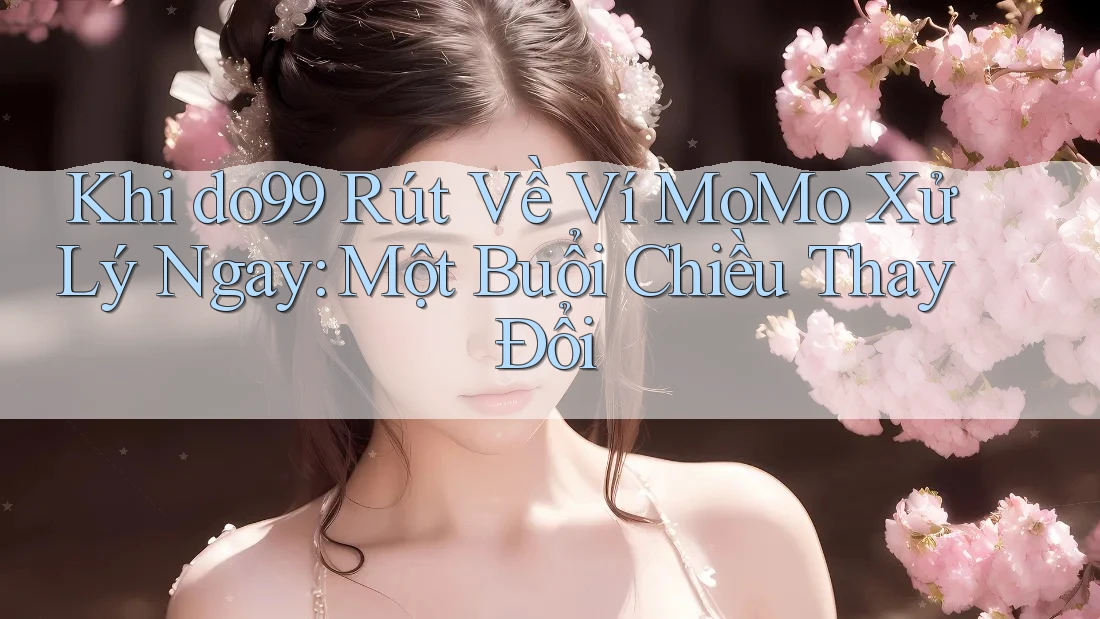 Khi do99 Rút Về Ví MoMo Xử Lý Ngay: Một Buổi Chiều Thay Đổi