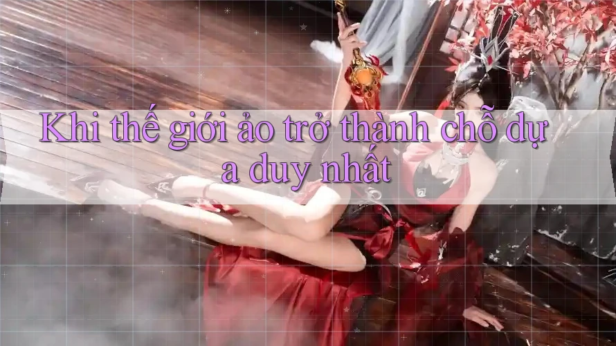 Khi thế giới ảo trở thành chỗ dựa duy nhất