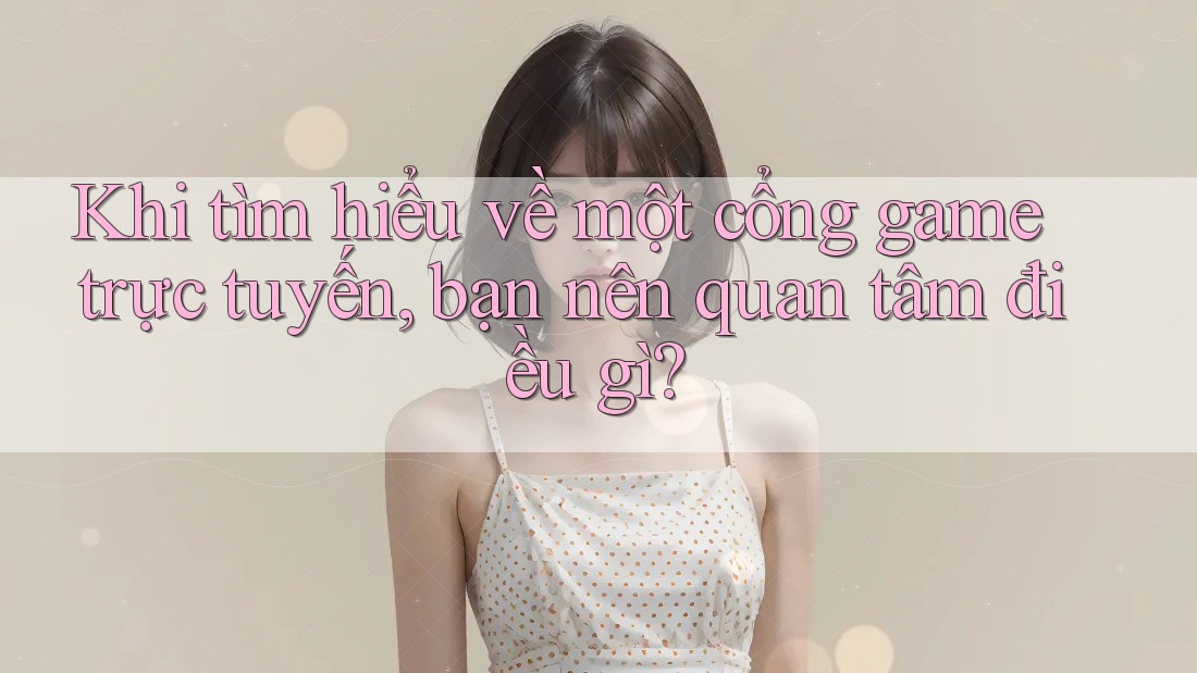 Khi tìm hiểu về một cổng game trực tuyến, bạn nên quan tâm điều gì? Khi tìm hiểu về một cổng game trực tuyến, bạn nên quan tâm điều gì?