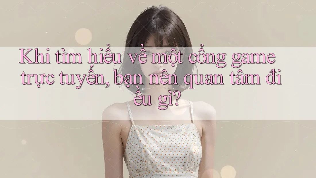 Khi tìm hiểu về một cổng game trực tuyến, bạn nên quan tâm điều gì?