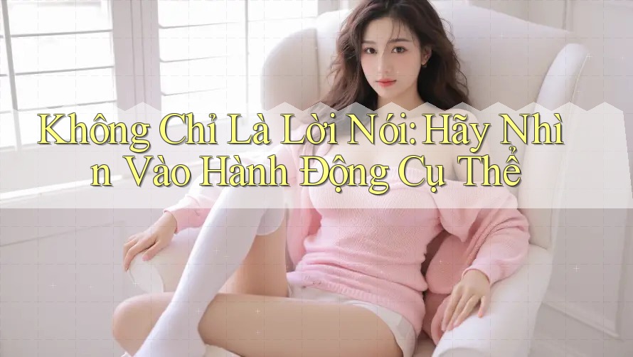 Không chỉ là lời nói, hãy nhìn vào hành động cụ thể